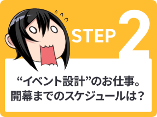 “STEP2 イベント設計” のお仕事。開幕までのスケジュールは？