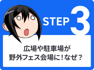 STEP3 広場や駐車場が野外フェス会場に！なぜ？